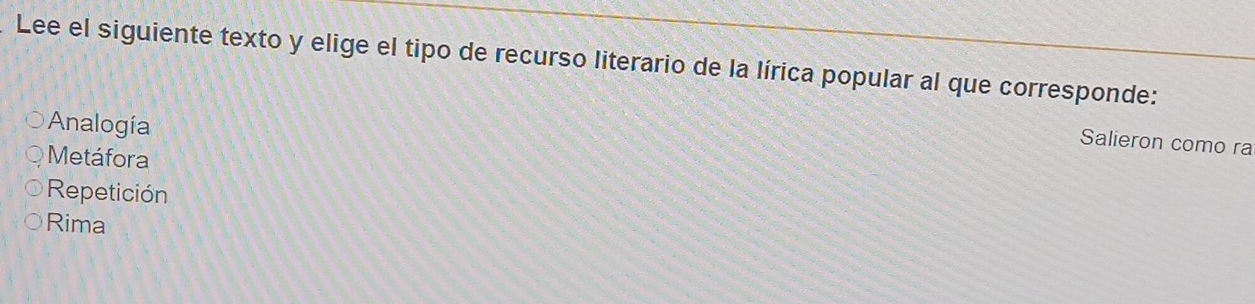 Lee el siguiente texto y elige el tipo de recurso literario de la lírica popular al que corresponde:
Analogía
Salieron como ra
Metáfora
Repetición
Rima