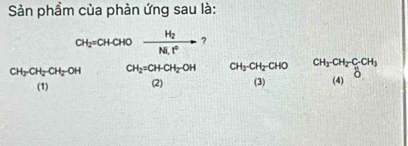 Sản phẩm của phản ứng sau là:
CH_2=CH-CHOto frac H_2Ni.t° ?
CH_3· CH_2-CH_2-OH CH_2=CH-CH_2-OH CH_3-CH_2-CHO beginarrayr CH_3-CH_2-CH_3 (4)endarray
(1)
(2) (3)