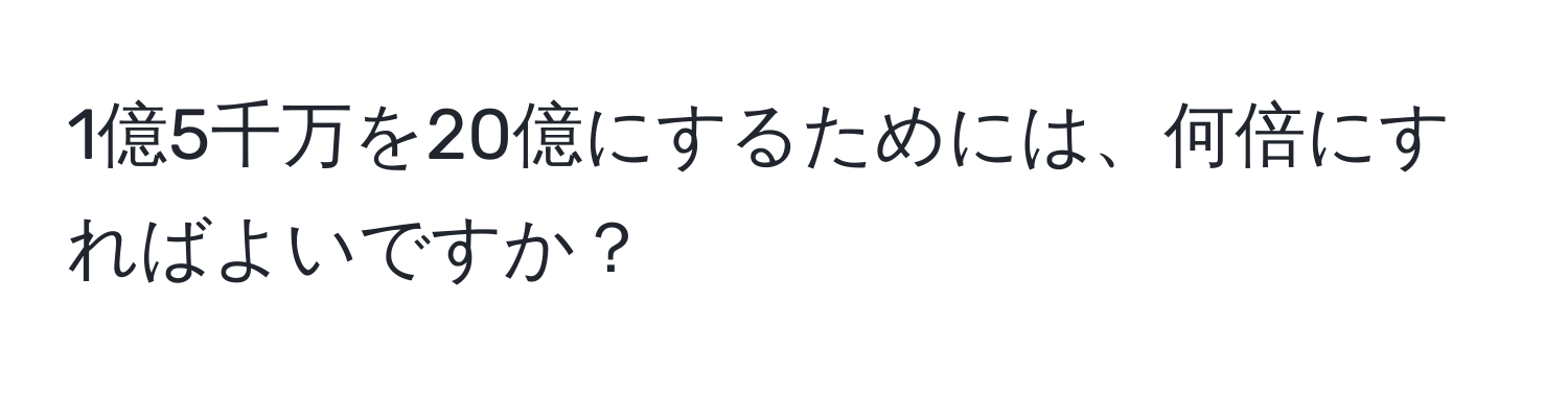 1億5千万を20億にするためには、何倍にすればよいですか？