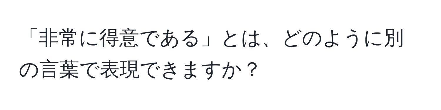 「非常に得意である」とは、どのように別の言葉で表現できますか？