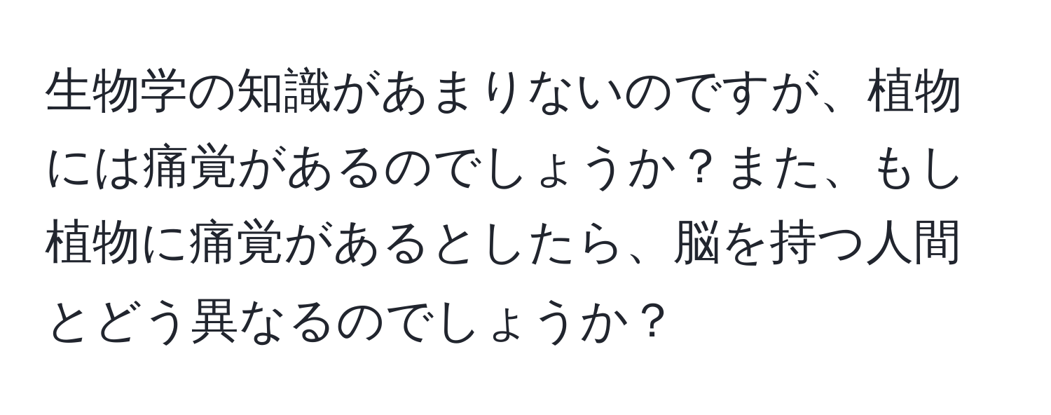 生物学の知識があまりないのですが、植物には痛覚があるのでしょうか？また、もし植物に痛覚があるとしたら、脳を持つ人間とどう異なるのでしょうか？