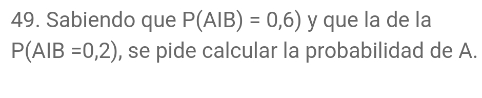 Sabiendo que P(AIB)=0,6) y que la de la
P(AIB=0,2) , se pide calcular la probabilidad de A.