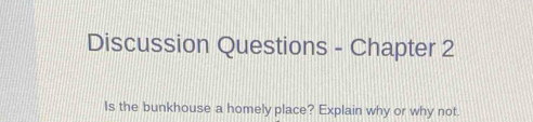 Discussion Questions - Chapter 2 
Is the bunkhouse a homely place? Explain why or why not.