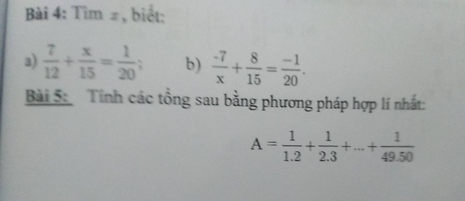 Tìm ± , biết: 
a)  7/12 + x/15 = 1/20 ; 
b)  (-7)/x + 8/15 = (-1)/20 . 
Bài 5: Tính các tổng sau bằng phương pháp hợp lí nhất:
A= 1/1.2 + 1/2.3 +...+ 1/49.50 