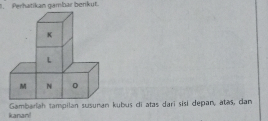 Perhatikan gambar berikut. 
Gambariah tampilan susunan kubus di atas dari sisi depan, atas, dan 
kanan!