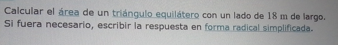 Calcular el área de un triángulo equilátero con un lado de 18 m de largo. 
Si fuera necesario, escribir la respuesta en forma radical simplificada.