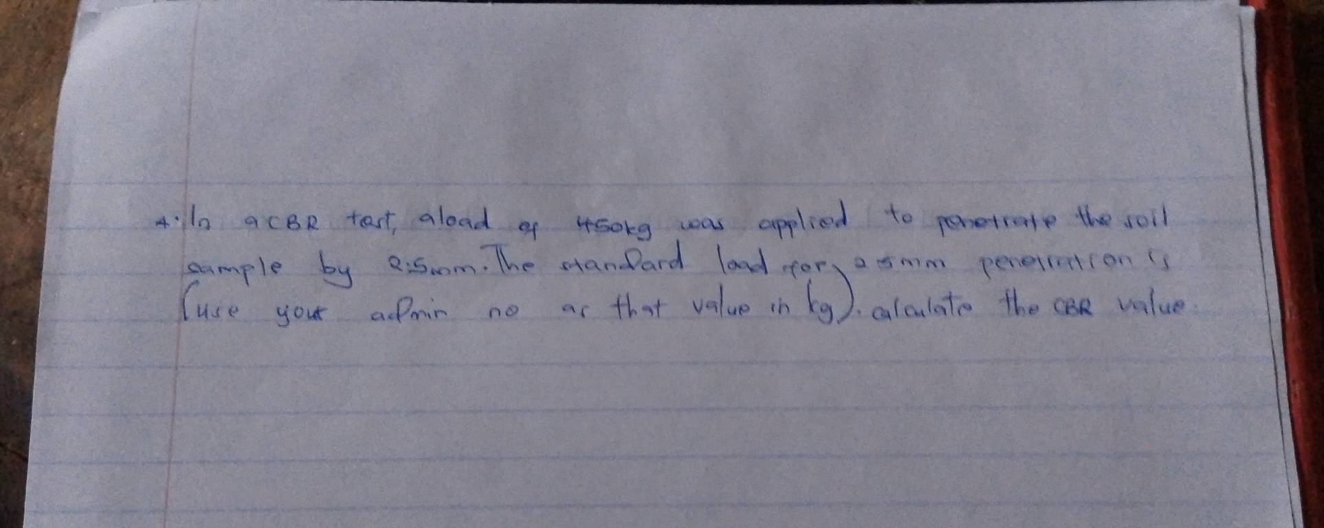 4:l0 aCBR tast aload of 4s0rg was applied to ponetrate the soil 
sample by e: 5 om. The standard laad for, a smm peretinstion(s 
Cuse your admin no ar that value in bg ) calculato the cA value