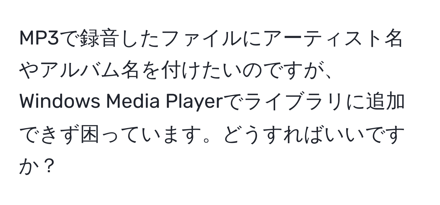 MP3で録音したファイルにアーティスト名やアルバム名を付けたいのですが、Windows Media Playerでライブラリに追加できず困っています。どうすればいいですか？