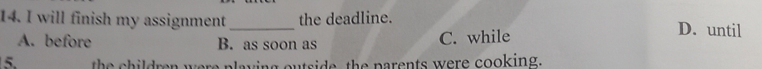 will finish my assignment _the deadline. D. until
A. before B. as soon as C. while
5.
the children were playing outside the parents were cooking.