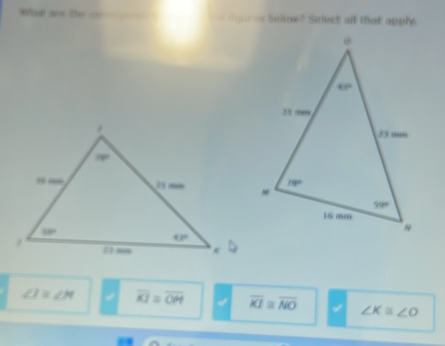 Ma ao the c       Sins belinw ? Select all that apply.
∠ I≌ ∠ H
overline KI≌ overline OM
overline KI≌ overline NO
∠ K≌ ∠ O