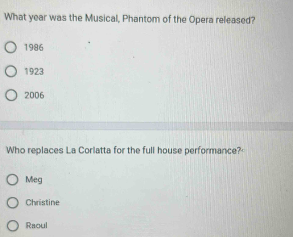 What year was the Musical, Phantom of the Opera released?
1986
1923
2006
Who replaces La Corlatta for the full house performance?
Meg
Christine
Raoul