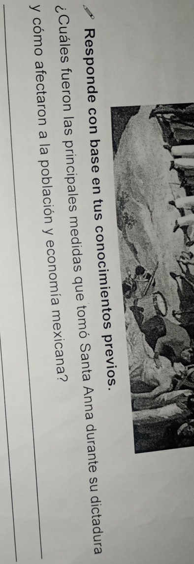 Responde con base en tus conocim 
¿Cuáles fueron las principales medidas que tomó Santa Anna durante su dictadura 
_ 
y cómo afectaron a la población y economía mexicana? 
_