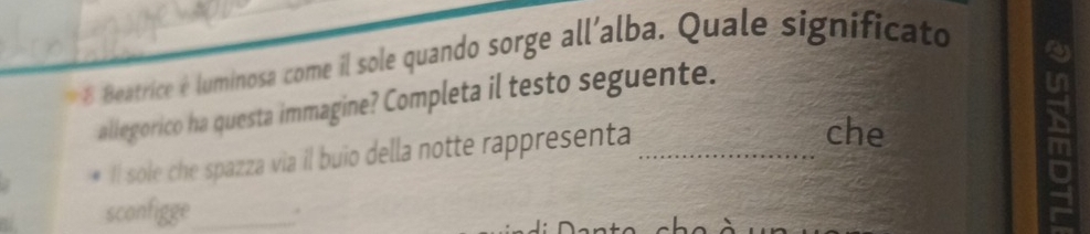 Beatrice é luminosa come il sole quando sorge all'alba. Quale significato 
allegorico ha questa immagine? Completa il testo seguente. 
Il sole che spazza via il buio della notte rappresenta_ 
che 
sconfigge_ .