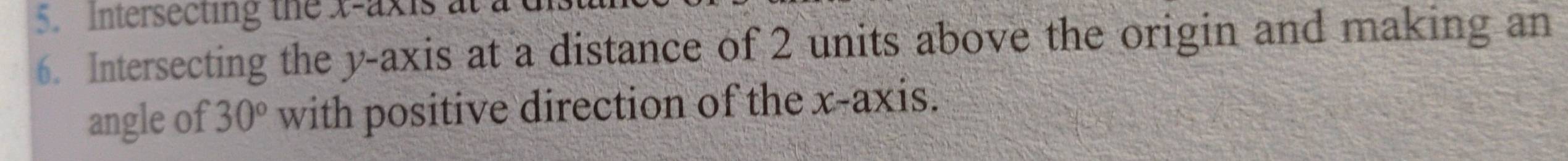 Intersecting the x-axis at 
6. Intersecting the y-axis at a distance of 2 units above the origin and making an 
angle of 30° with positive direction of the x-axis.