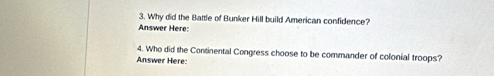 Why did the Battle of Bunker Hill build American confidence? 
Answer Here: 
4. Who did the Continental Congress choose to be commander of colonial troops? 
Answer Here: