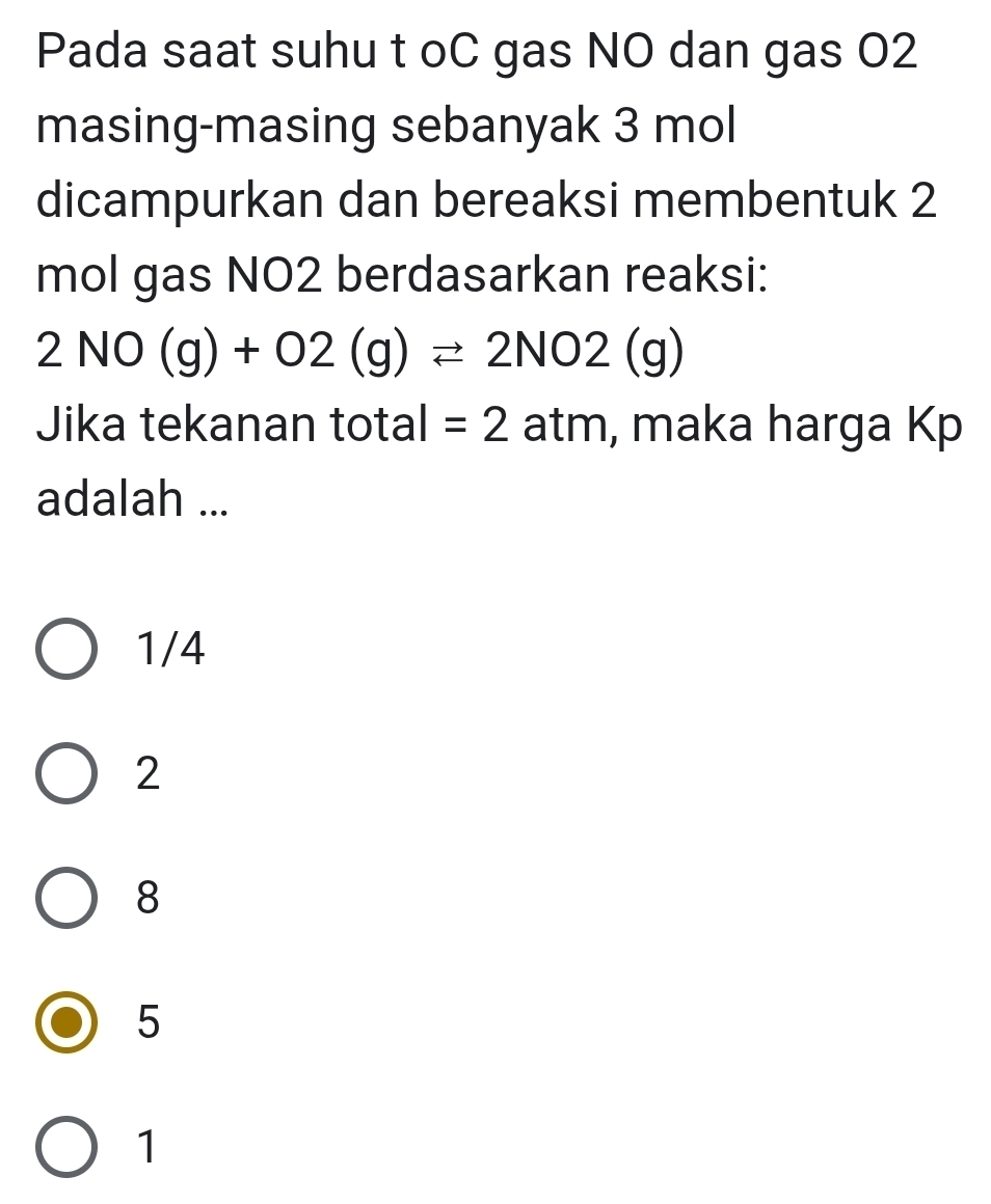 Pada saat suhu t oC gas NO dan gas O2
masing-masing sebanyak 3 mol
dicampurkan dan bereaksi membentuk 2
mol gas NO2 berdasarkan reaksi:
2NO(g)+O2(g)leftharpoons 2NO2(g)
Jika tekanan total =2 a tm, maka harga Kp
adalah ...
1/4
2
8
5
1