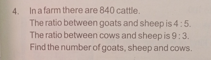 In a farm there are 840 cattle. 
The ratio between goats and sheep is 4:5. 
The ratio between cows and sheep is 9:3. 
Find the number of goats, sheep and cows.