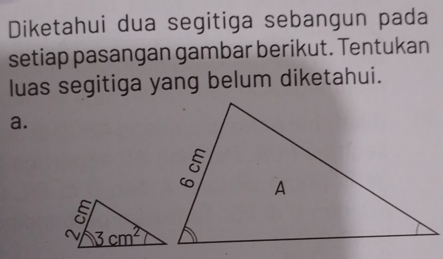 Diketahui dua segitiga sebangun pada
setiap pasangan gambar berikut. Tentukan
luas segitiga yang belum diketahui.
a.