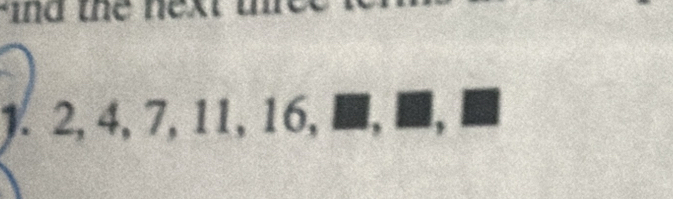 nd the next 
1. 2, 4, 7, 11, 16, , ■, ■