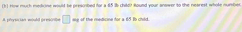 How much medicine would be prescribed for a 65 1b child? Round your answer to the nearest whole number. 
A physician would prescribe □ mg of the medicine for a 65 1b child.