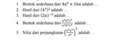 Bentuk sederhana dari 4a^5* 16a adalah … 
2. Hasil dari (4^3)^2 adalah … 
3. Hasil dari (2a)^-3 adalah .. 
4. Bentuk sederhana dari  a^6b^6c^6/a^2b^3c^4  adalah .. 
5. Nilai dari perpangkatan ( x^4y^5/z^6 )^5 adalah …