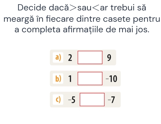 Decide dacă sau ar trebui să 
meargă în fiecare dintre casete pentru 
a completa afirmațiile de mai jos. 
a) 2 9
b) ₹1 -10
c) -5 -7