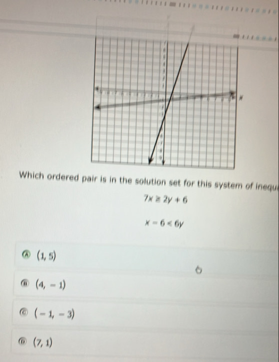 Which ordered pair is in the solution set for this system of inequ
7x≥ 2y+6
x-6<6y</tex>
(1,5)
(4,-1)
(-1,-3)
⑥ (7,1)