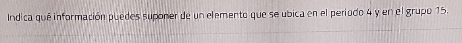 Indica qué información puedes suponer de un elemento que se ubica en el periodo 4 y en el grupo 15.