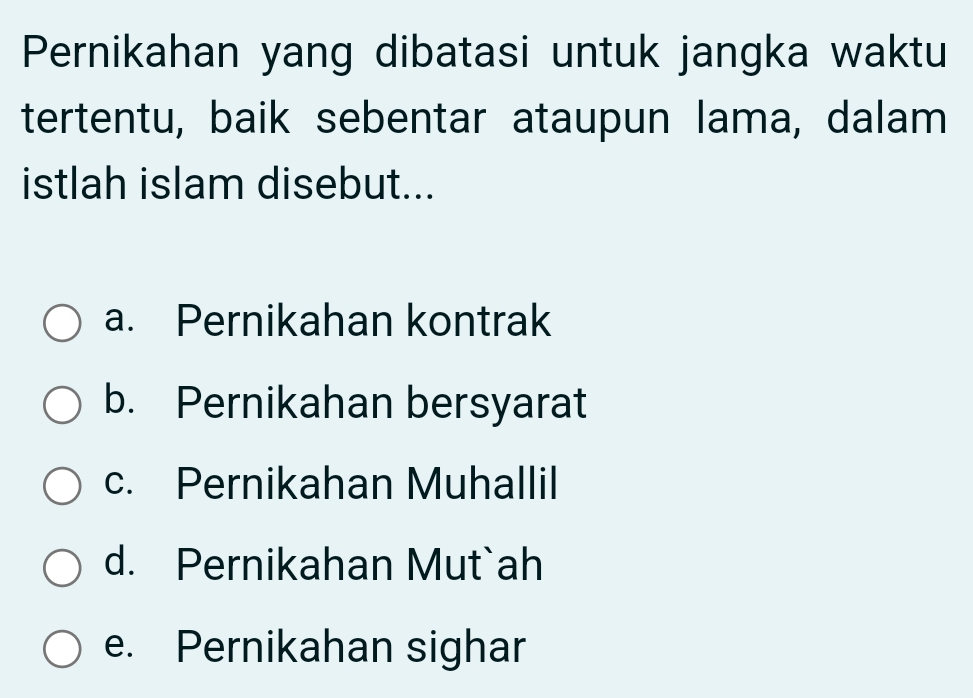 Pernikahan yang dibatasi untuk jangka waktu
tertentu, baik sebentar ataupun lama, dalam
istlah islam disebut...
a. Pernikahan kontrak
b. Pernikahan bersyarat
c. Pernikahan Muhallil
d. Pernikahan Mut`ah
e. Pernikahan sighar