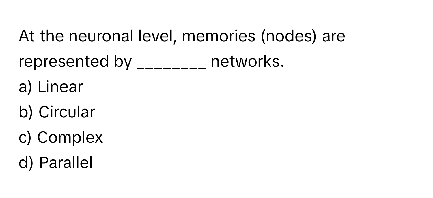 At the neuronal level, memories (nodes) are represented by ________ networks.

a) Linear 
b) Circular 
c) Complex 
d) Parallel