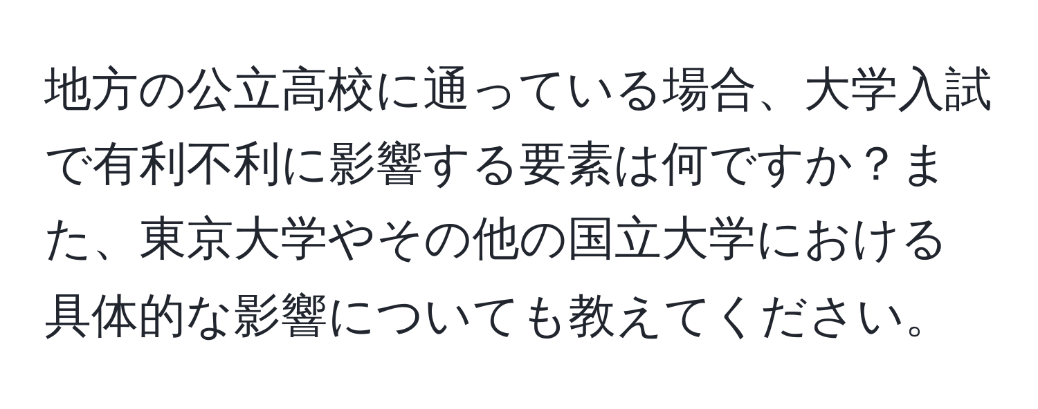 地方の公立高校に通っている場合、大学入試で有利不利に影響する要素は何ですか？また、東京大学やその他の国立大学における具体的な影響についても教えてください。