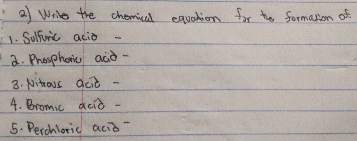 Wrte the chemical equation f_2r the formation of 
1. Solfric acio - 
a. Phosphoric aco- 
3. Nitrous qcid - 
4. Bromic aciò - 
5. Perchloric acio-