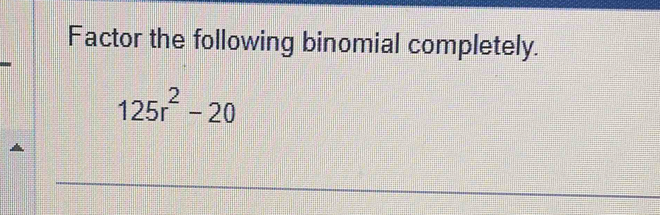 Factor the following binomial completely.
125r^2-20