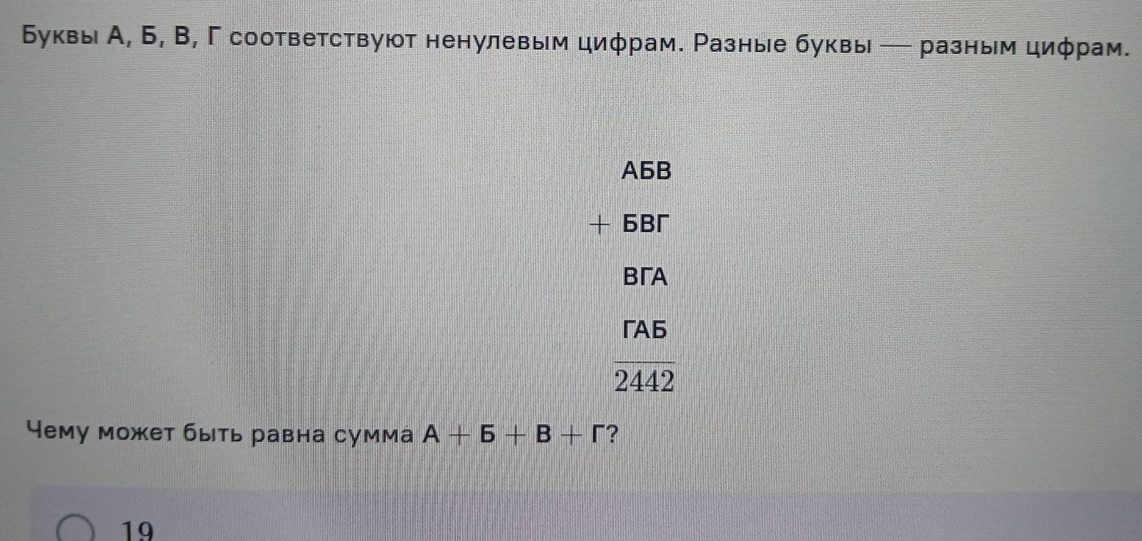 δуквы А, Б, В, Γ соответствуют ненулевым циφрам. Разные буквы ─ разным циφрам.
A6B
6B
BA
ГA6
2442
Чему может быть равна сумма A+5+B+r ?
19