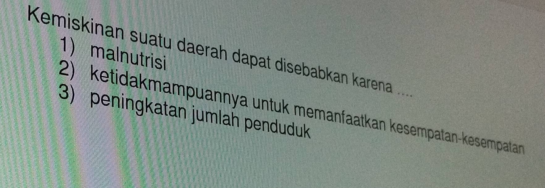 malnutrisi 
Kemiskinan suatu daerah dapat disebabkan karena ... 
2) ketidakmampuannya untuk memanfaatkan kesempatan-kesempatan 
3) peningkatan jumlah penduduk