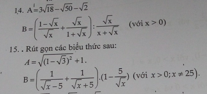 1,4. A=3sqrt(18)-sqrt(50)-sqrt(2)
B=( (1-sqrt(x))/sqrt(x) + sqrt(x)/1+sqrt(x) ): sqrt(x)/x+sqrt(x) (voix>0)
15. . Rút gọn các biểu thức sau:
A=sqrt((1-sqrt 3))^2+1. 
1 B=( 1/sqrt(x)-5 + 1/sqrt(x)+5 ).(1- 5/sqrt(x) ) (với x>0;x!= 25).