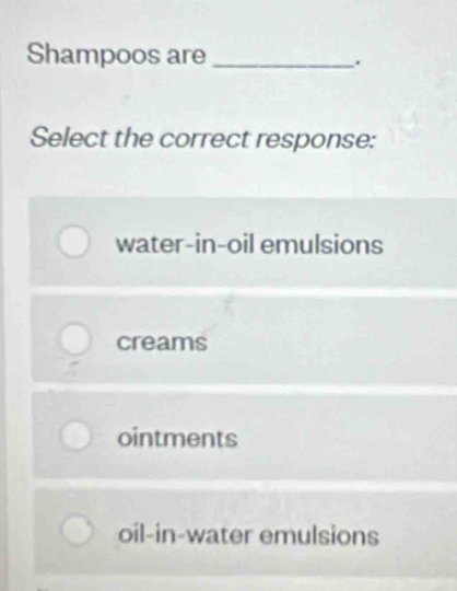 Shampoos are_
.
Select the correct response:
water-in-oil emulsions
creams
ointments
oil-in-water emulsions