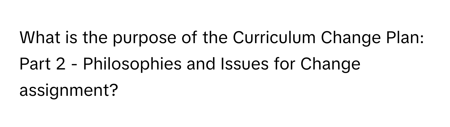 What is the purpose of the Curriculum Change Plan: Part 2 - Philosophies and Issues for Change assignment?