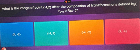 What is the image of point ( 4,2) after the composition of transformations defined by(
r_4=x O R_(90)°)
(4,-2) (-4,2) (-4,-2) (2,-4)