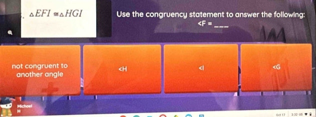 △ EFI≌ △ HGI Use the congruency statement to answer the following:
_
not congruent to <1</tex>
another angle
1
Michael
H
Oet 17 3:32 US