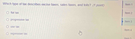 Which type of tax describes excise taxes, sales taxes, and tolls? (1 point) Item 1
flat tax Item 2
progressive tax Item 3
use tax item 4
regressive tax
Itam 5