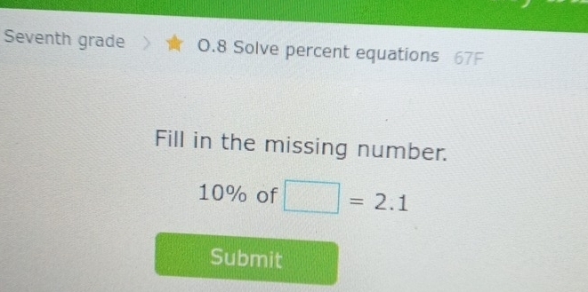 Seventh grade 0.8 Solve percent equations 67F 
Fill in the missing number.
10% of □ =2.1
Submit