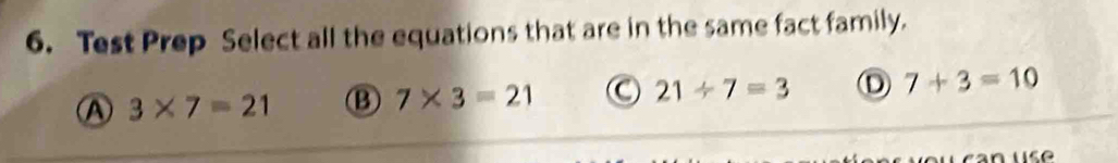 Test Prep Select all the equations that are in the same fact family.
Ⓐ 3* 7=21 B 7* 3=21 C 21/ 7=3 Ⓓ 7+3=10