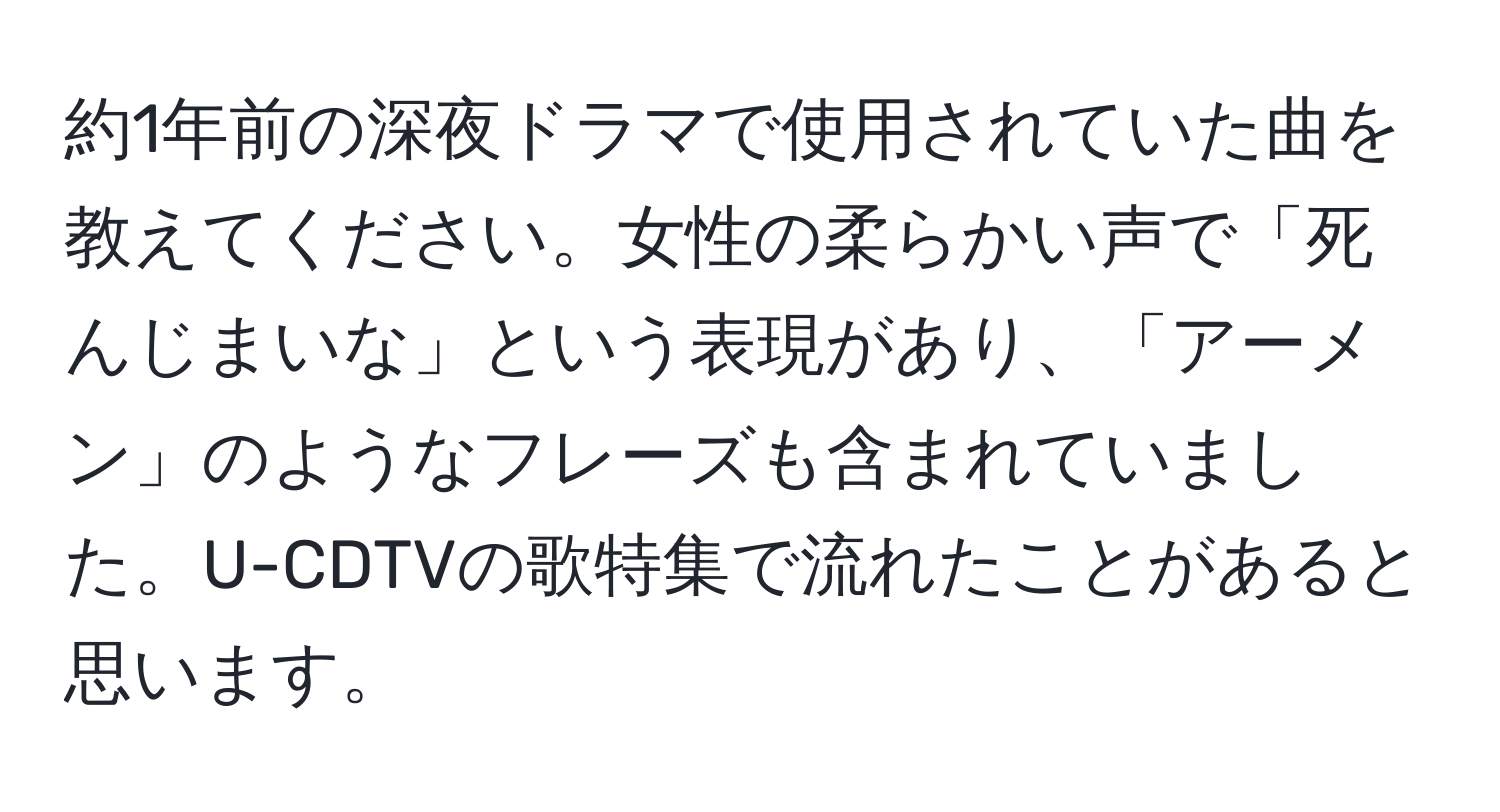 約1年前の深夜ドラマで使用されていた曲を教えてください。女性の柔らかい声で「死んじまいな」という表現があり、「アーメン」のようなフレーズも含まれていました。U-CDTVの歌特集で流れたことがあると思います。