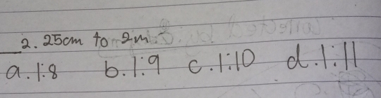 25 cm to 2m
_a. 1:8 b. 1:9 C. 1:10 d. 1:11