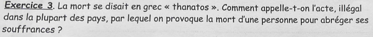 La mort se disait en grec « thanatos ». Comment appelle-t-on l'acte, illégal 
dans la plupart des pays, par lequel on provoque la mort d'une personne pour abréger ses 
souffrances ?