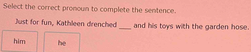 Select the correct pronoun to complete the sentence.
Just for fun, Kathleen drenched _and his toys with the garden hose.
him he