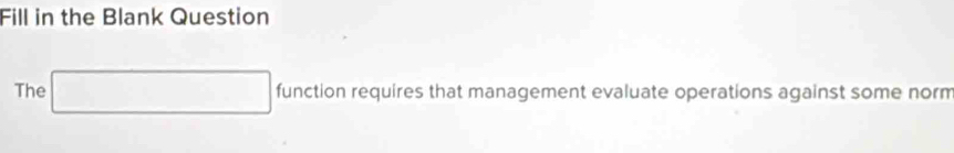 Fill in the Blank Question 
The □ f on requires that management evaluate operations against some norm