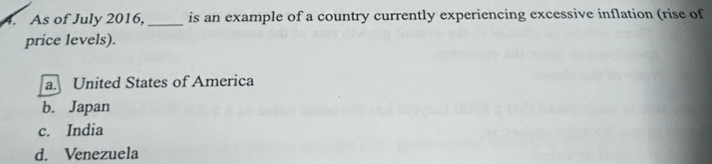 As of July 2016, _is an example of a country currently experiencing excessive inflation (rise of
price levels).
a. United States of America
b. Japan
c. India
d. Venezuela