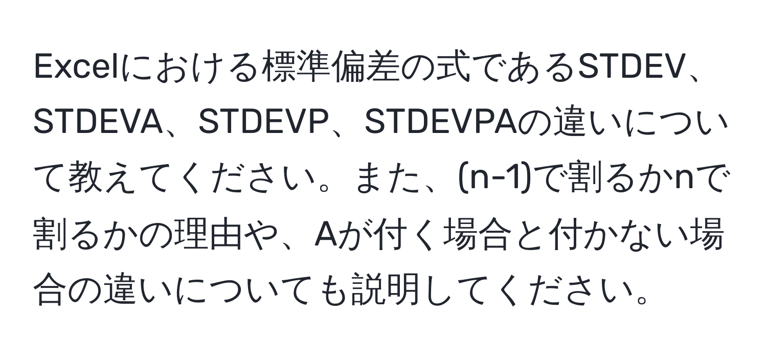 Excelにおける標準偏差の式であるSTDEV、STDEVA、STDEVP、STDEVPAの違いについて教えてください。また、(n-1)で割るかnで割るかの理由や、Aが付く場合と付かない場合の違いについても説明してください。